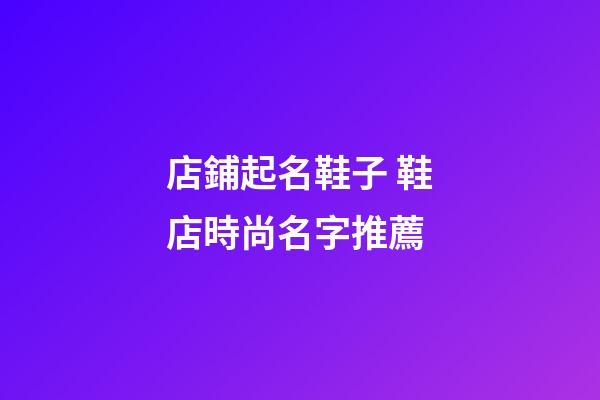 店鋪起名鞋子 鞋店時尚名字推薦-第1張-店鋪起名-玄機派